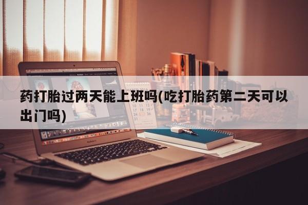 打胎药专卖微信联系方式亲测有效!药打胎过两天能上班吗(吃打胎药第二天可以出门吗)