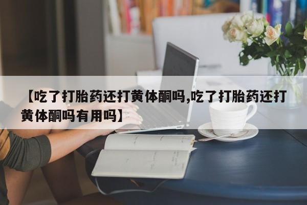 打胎药专卖微信联系方式亲测有效!【吃了打胎药还打黄体酮吗,吃了打胎药还打黄体酮吗有用吗】