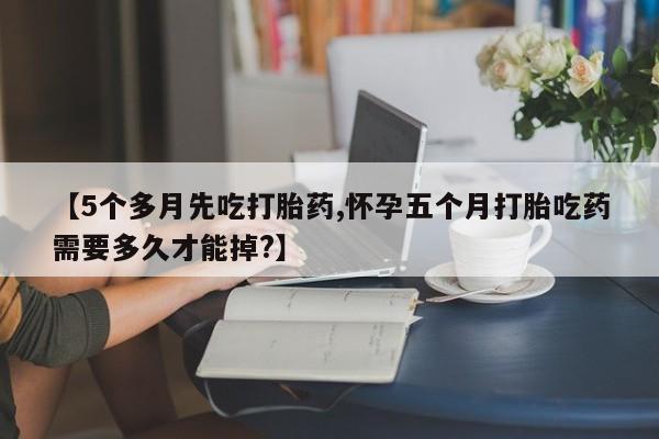 打胎药专卖微信联系方式亲测有效!【5个多月先吃打胎药,怀孕五个月打胎吃药需要多久才能掉?】