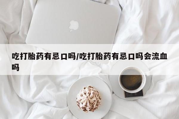 打胎药专卖微信联系方式亲测有效!吃打胎药有忌口吗/吃打胎药有忌口吗会流血吗