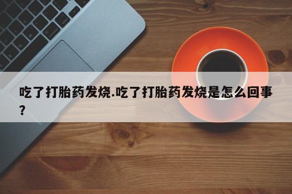 打胎药专卖微信联系方式亲测有效!吃了打胎药发烧.吃了打胎药发烧是怎么回事?