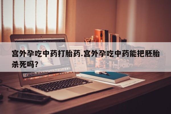 打胎药专卖微信联系方式亲测有效!宫外孕吃中药打胎药.宫外孕吃中药能把胚胎杀死吗？