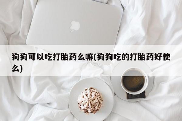 打胎药专卖微信联系方式亲测有效!狗狗可以吃打胎药么嘛(狗狗吃的打胎药好使么)