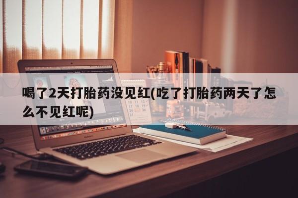 打胎药专卖微信联系方式亲测有效!喝了2天打胎药没见红(吃了打胎药两天了怎么不见红呢)