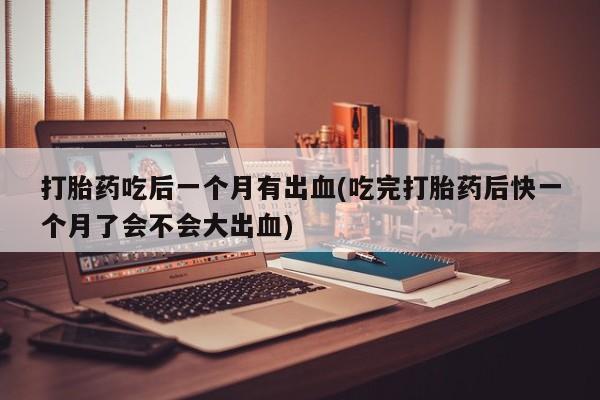 打胎药专卖微信联系方式亲测有效!打胎药吃后一个月有出血(吃完打胎药后快一个月了会不会大出血)