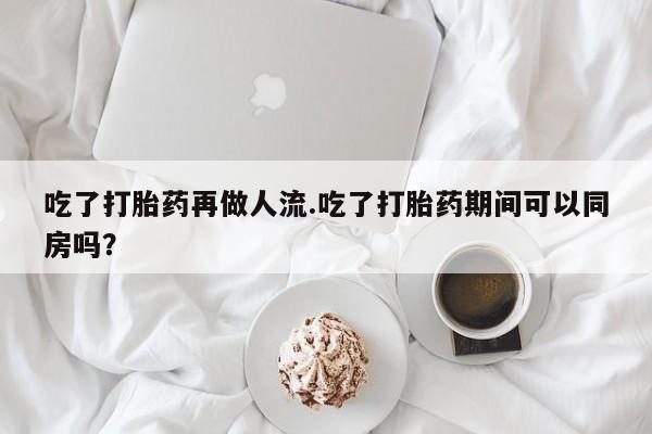打胎药专卖微信联系方式亲测有效!吃了打胎药再做人流.吃了打胎药期间可以同房吗？