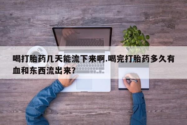 打胎药专卖微信联系方式亲测有效!喝打胎药几天能流下来啊.喝完打胎药多久有血和东西流出来？