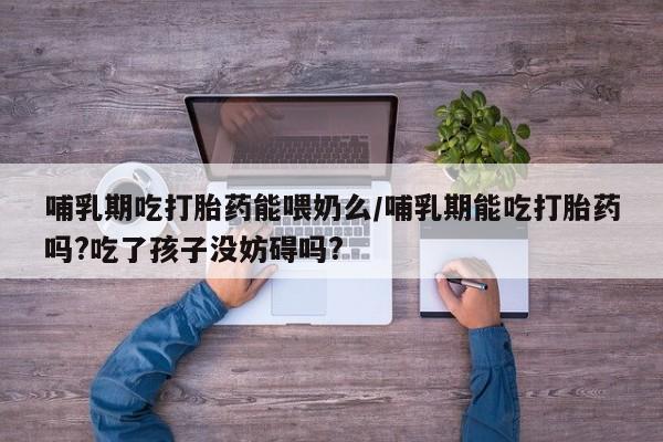打胎药专卖微信联系方式亲测有效!哺乳期吃打胎药能喂奶么/哺乳期能吃打胎药吗?吃了孩子没妨碍吗?
